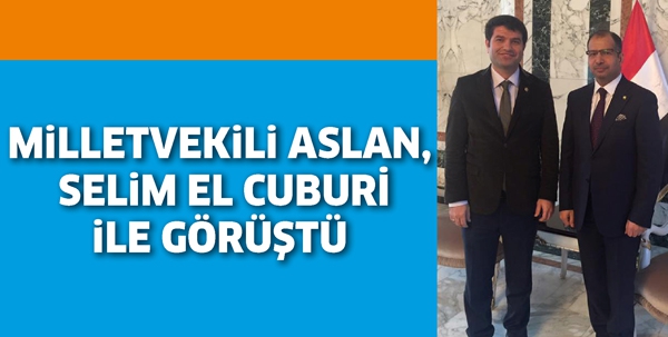 MİLLETVEKİLİ ASLAN, SELİM EL CUBURİ İLE GÖRÜŞTÜ