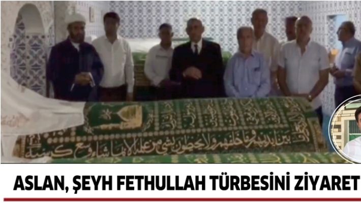 ASLAN, ŞEYH FETHULLAH TÜRBESİNİ ZİYARET ETTİ