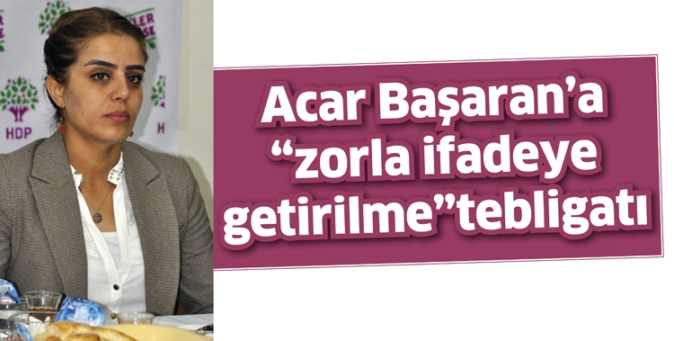 ACAR BAŞARAN’A “ZORLA İFADEYE GETİRİLME” TEBLİGATI