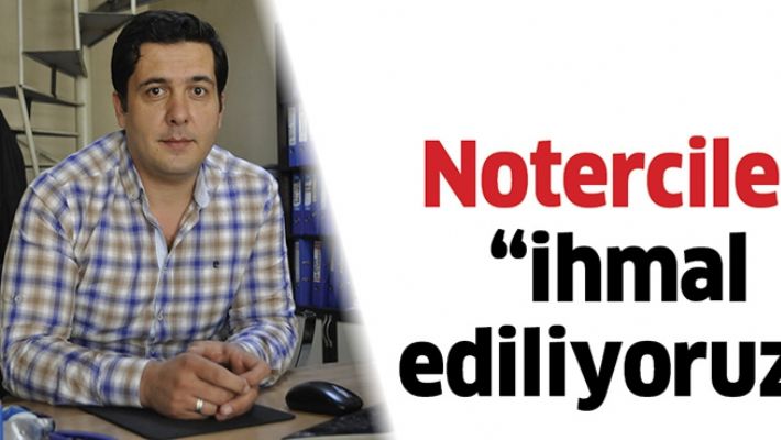 NOTERCİLER “İHMAL EDİLİYORUZ”