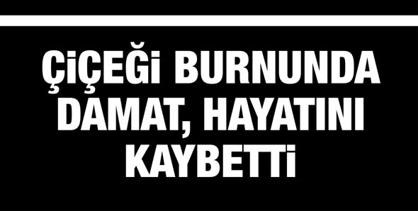 ÇİÇEĞİ BURNUNDA DAMAT, HAYATINI KAYBETTİ