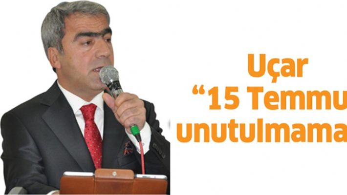 UÇAR “15 TEMMUZ UNUTULMAMALI”