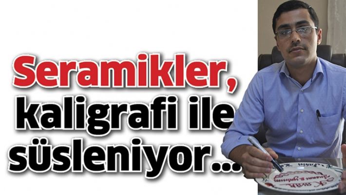 SERAMİKLER, KALİGRAFİ İLE SÜSLENİYOR…