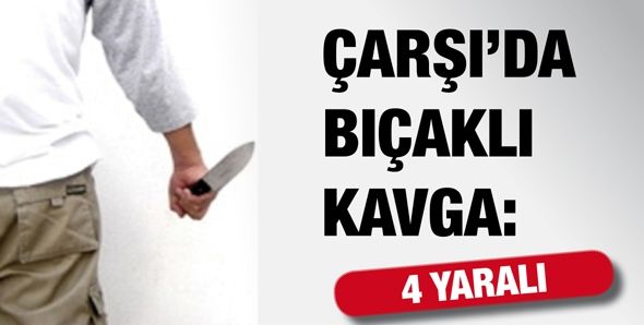 ÇARŞI’DA BIÇAKLI KAVGA: 4 YARALI