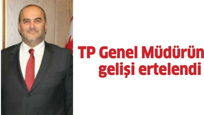 TP GENEL MÜDÜRÜNÜN GELİŞİ ERTELENDİ