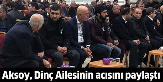 AKSOY, DİNÇ AİLESİNİN ACISINI PAYLAŞTI