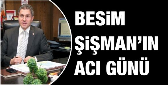 BESİM ŞİŞMAN’IN ACI GÜNÜ