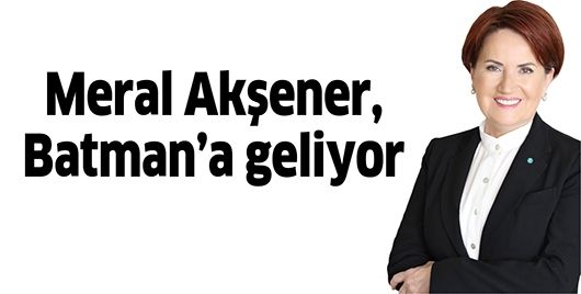 MERAL AKŞENER, BATMAN’A GELİYOR