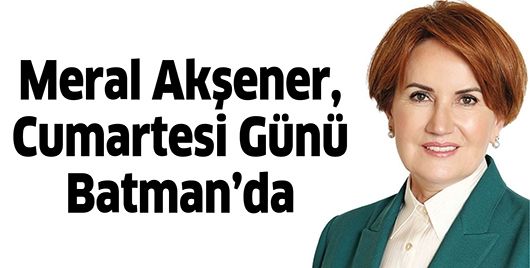 MERAL AKŞENER, CUMARTESİ GÜNÜ BATMAN’DA