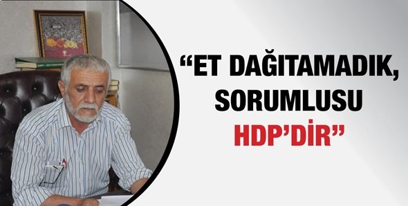 “ET DAĞITAMADIK, SORUMLUSU HDP’DİR”