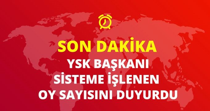 YSK BAŞKANI SİSTEME İŞLENEN OY SAYISINI DUYURDU