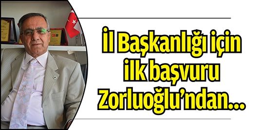 İL BAŞKANLIĞI İÇİN İLK BAŞVURU ZORLUOĞLU’NDAN…