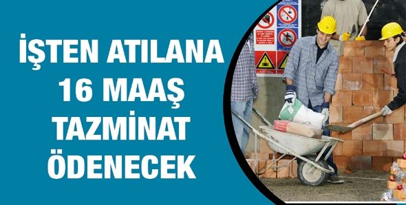 İŞTEN ATILANA 16 MAAŞ TAZMİNAT ÖDENECEK