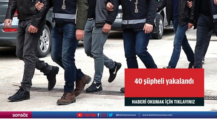 40 şüpheli yakalandı