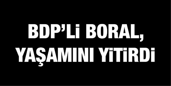 BDP'Lİ BORAL, YAŞAMINI YİTİRDİ