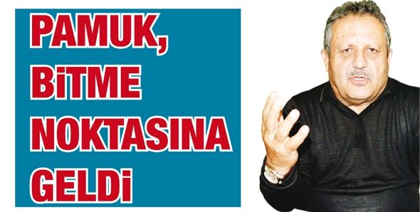 “PAMUK, BİTME NOKTASINA GELDİ”