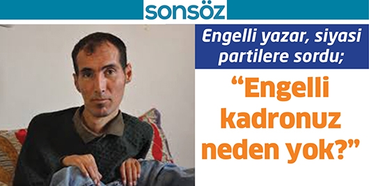 ENGELLİ YAZAR, SİYASİ PARTİLERE SORDU; “ENGELLİ KADRONUZ NEDEN YOK?”