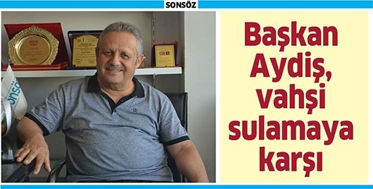 BAŞKAN AYDİŞ, VAHŞİ SULAMAYA KARŞI