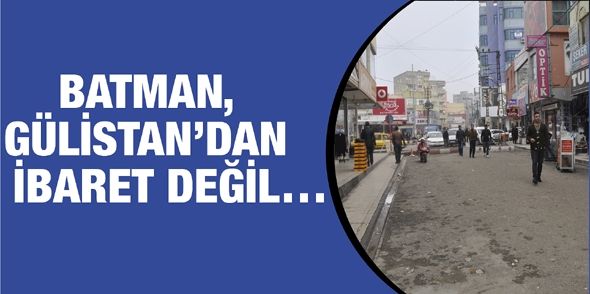 BATMAN, GÜLİSTAN’DAN İBARET DEĞİL…