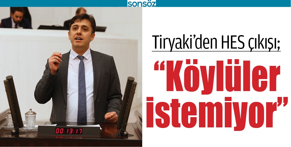 TİRYAKİ’DEN HES ÇIKIŞI; “KÖYLÜLER İSTEMİYOR”