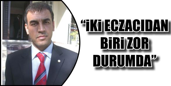 “İKİ ECZACIDAN BİRİ ZOR DURUMDA”