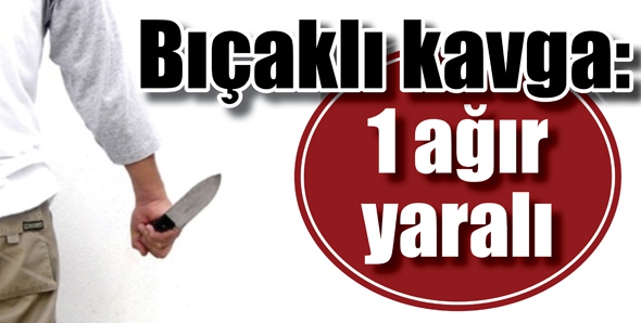 BIÇAKLI KAVGA: 1 Ağır yaralı