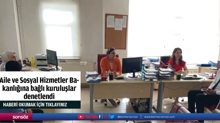 Aile ve Sosyal Hizmetler Bakanlığına bağlı kuruluşlar denetlendi