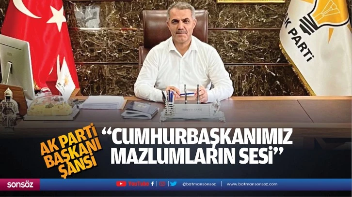 AK Parti Başkanı Şansi; “Cumhurbaşkanımız, mazlumların sesi…”