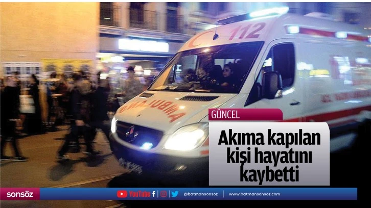 Akıma kapılan kişi hayatını kaybetti