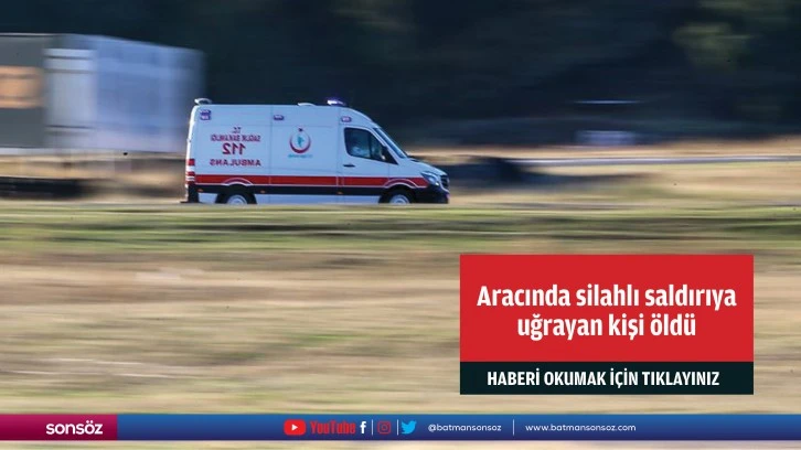 Aracında silahlı saldırıya uğrayan kişi öldü