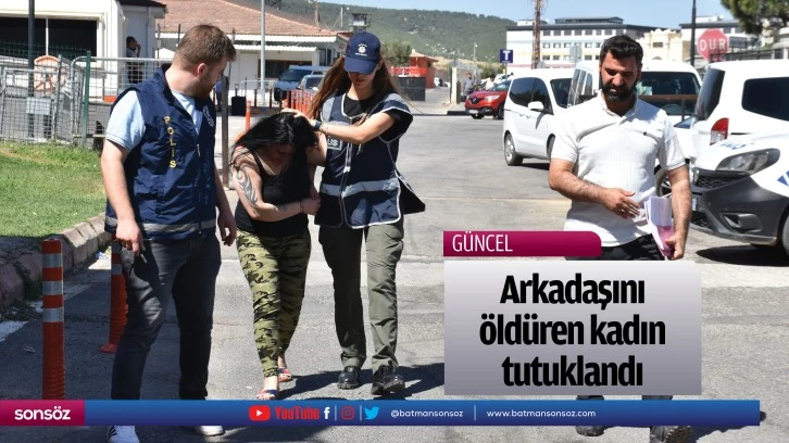 Arkadaşını öldüren kadın tutuklandı