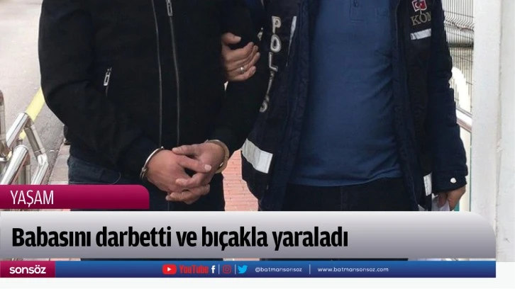 Babasını darbetti ve bıçakla yaraladı