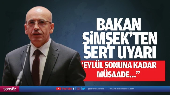 Bakan Şimşek’ten sert uyarı; “Eylül sonuna kadar müsaade…”