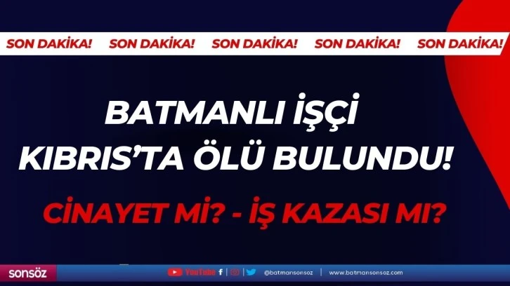 Batmanlı İşçi Kıbrıs’ta ölü bulundu!