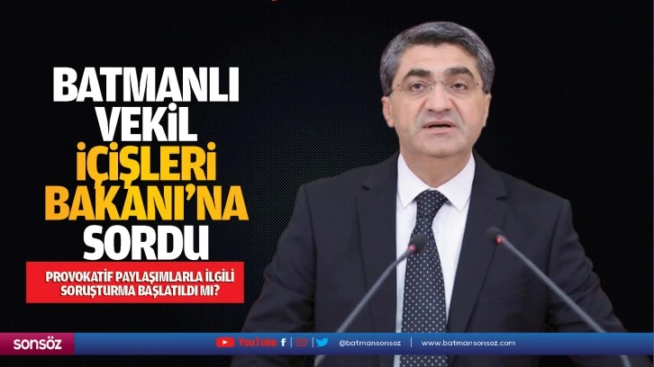 Batmanlı Vekil, İçişleri Bakanı’na sordu; Provokatif paylaşımlarla ilgili soruşturma başlatıldı mı?