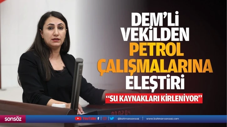 DEM’li vekilden petrol çalışmalarına eleştiri; “Su kaynakları kirleniyor”