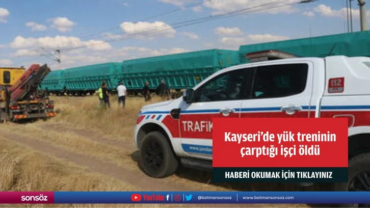 Kayseri'de yük treninin çarptığı işçi öldü
