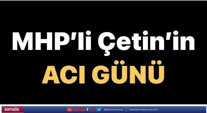 MHP’li Çetin’in acı günü…