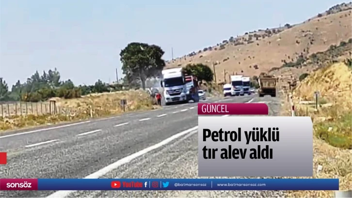 Petrol yüklü tır alev aldı