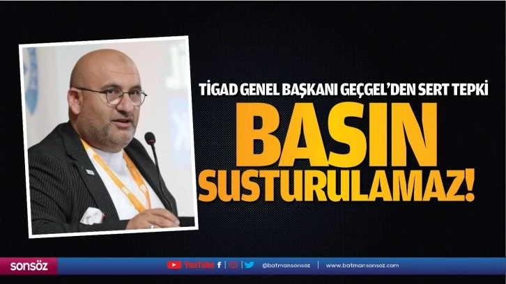 TİGAD Genel Başkanı Geçgel'den sert tepki: Basın susturulamaz!