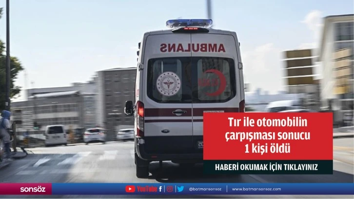 Tır ile otomobilin çarpışması sonucu 1 kişi öldü