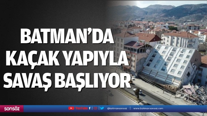 Batman’da kaçak yapıyla savaş başlıyor