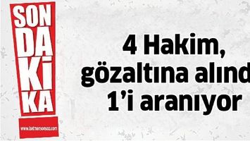 4 HAKİM, GÖZALTINA ALINDI, 1’İ ARANIYOR