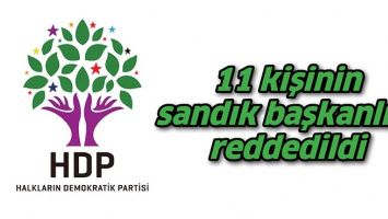 11 KİŞİNİN SANDIK BAŞKANLIĞI REDDEDİLDİ