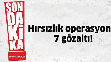 HIRSIZLIK OPERASYONU: 7 GÖZALTI!