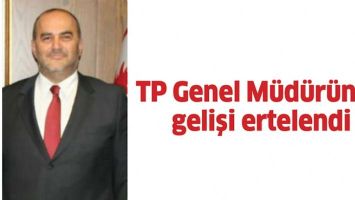 TP GENEL MÜDÜRÜNÜN GELİŞİ ERTELENDİ