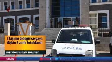 3 kişinin öldüğü kavgaya ilişkin 6 zanlı tutuklandı