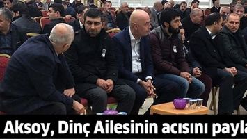 AKSOY, DİNÇ AİLESİNİN ACISINI PAYLAŞTI