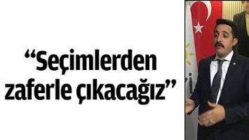 “SEÇİMLERDEN ZAFERLE ÇIKACAĞIZ”