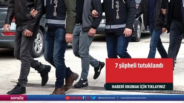 7 şüpheli tutuklandı